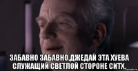  забавно забавно,джедай эта хуева служащий светлой стороне ситх.