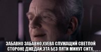  забавно забавно,хуева служащий светлой стороне джедай,эта без пяти минут ситх.
