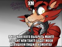 хм я не знаю кого выбрать мангл лолбит или тангл будет моей девушкой пиши в коментах