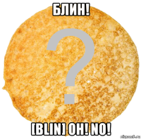 блин! [blin] oh! no!