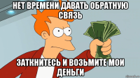 нет времени давать обратную связь заткнитесь и возьмите мои деньги