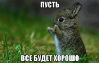 пусть все будет хорошо