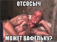 отсосыч может вафельку?