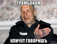 тромбоном кличут говоришъ