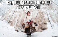 сидишь там в тепле, еще жалуешься 