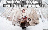 мне на новый год даже ничего, наверно, не подарят 