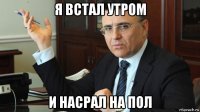 я встал утром и насрал на пол