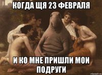 когда щя 23 февраля и ко мне пришли мои подруги