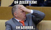 ой деееятели! ой бляяяя...
