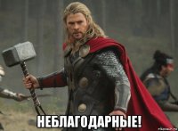 неблагодарные!
