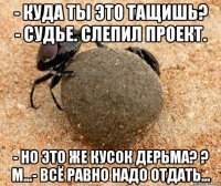 - куда ты это тащишь? - судье. слепил проект. - но это же кусок дерьма? ? м...- всё равно надо отдать...