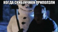 когда скибунчики приползли 