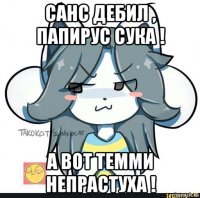 санс дебил , папирус сука ! а вот темми непрастуха !