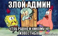 злой админ чтоб равно и никому не известных