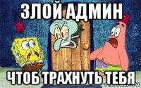 злой админ чтоб трахнуть тебя