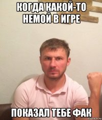 когда какой-то немой в игре показал тебе фак
