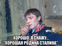  хорошо, я скажу... "хорошая родина сталина".