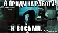 я приду на работу к восьми. . .