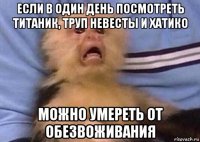 если в один день посмотреть титаник, труп невесты и хатико можно умереть от обезвоживания