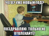 чего? уже новый год? поздравляю. только не отвлекайте!