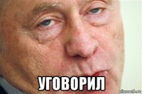  уговорил