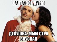 санта:вот дура! девушка: ммм сера вкусная