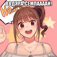 водяра-семпаааай! 