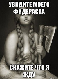 увидите моего фидераста скажите что я жду