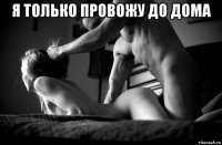 я только провожу до дома 