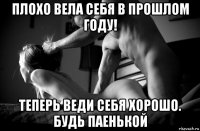плохо вела себя в прошлом году! теперь веди себя хорошо. будь паенькой
