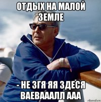отдых на малой земле - не згя яя здеся ваевааалл ааа