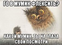 го в мумик флексить? какой мумик, ты на глаза свои посмотри