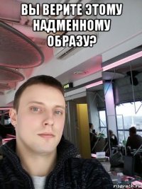 вы верите этому надменному образу? 