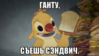 ганту, съешь сэндвич.