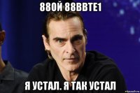 88ой 88bbte1 я устал. я так устал