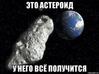 это астероид у него всё получится
