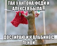 так у антона,феди и алексея была... достираю и к альбине с леной