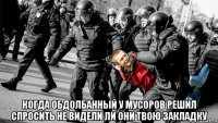  когда обдолбанный у мусоров решил спросить не видели ли они твою закладку