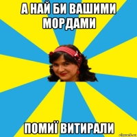 а най би вашими мордами помиї витирали