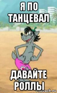 я по танцевал давайте роллы