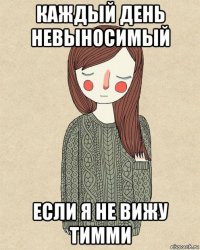 каждый день невыносимый если я не вижу тимми