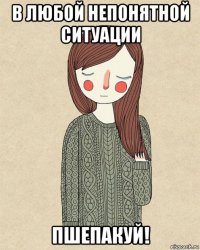 в любой непонятной ситуации пшепакуй!