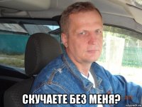  скучаете без меня?