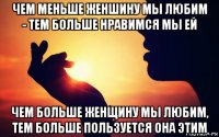 чем меньше женшину мы любим - тем больше нравимся мы ей чем больше женщину мы любим, тем больше пользуется она этим