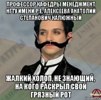 профессор кафедры менеджмент нгту имени р.е. алексеева анатолий степанович калюжный жалкий холоп, не знающий, на кого раскрыл свой грязный рот