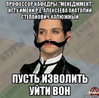 профессор кафедры "менеджмент" нгту имени р.е. алексеева анатолий степанович калюжный пусть изволить уйти вон