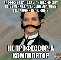 профессор кафедры "менеджмент" нгту имени р.е. алексеева анатолий степанович калюжный не профессор, а компилятор