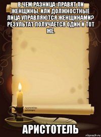 в чем разница: правят ли женщины, или должностные лица управляются женщинами? результат получается один и тот же. аристотель