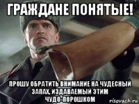 граждане понятые! прошу обратить внимание на чудесный запах, издаваемый этим чудо-порошком