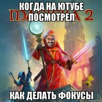 когда на ютубе посмотрел как делать фокусы